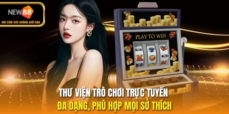 Thư viện trò chơi trực tuyến đa dạng, phù hợp mọi sở thích